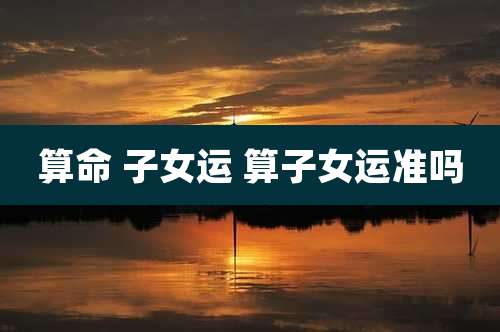 算命 子女运 算子女运准吗