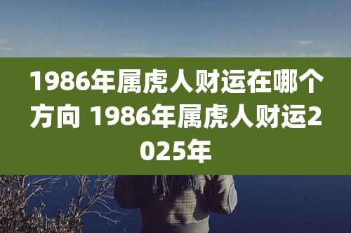 1986年属虎人财运在哪个方向 1986年属虎人财运2025年