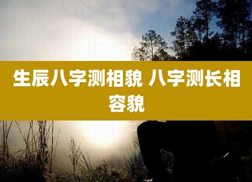 生辰八字测相貌 八字测长相容貌