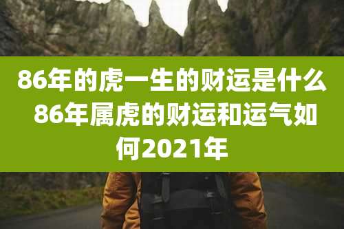86年的虎一生的财运是什么 86年属虎的财运和运气如何2021年