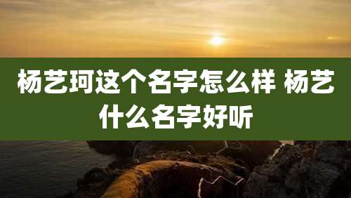 杨艺珂这个名字怎么样 杨艺什么名字好听