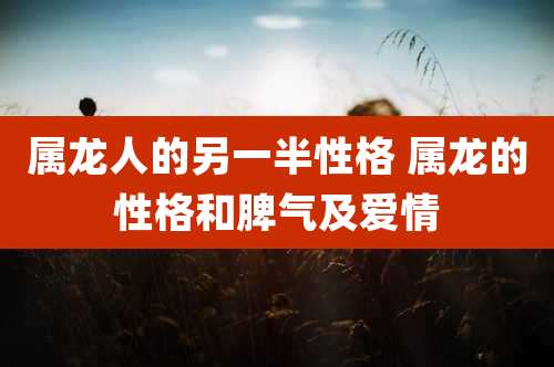 属龙人的另一半性格 属龙的性格和脾气及爱情