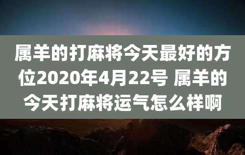 属羊的打麻将今天最好的方位2020年4月22号 属羊的今天打麻将运气怎么样啊