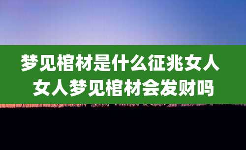 梦见棺材是什么征兆女人 女人梦见棺材会发财吗
