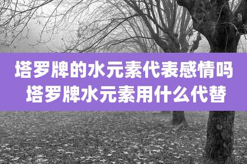塔罗牌的水元素代表感情吗 塔罗牌水元素用什么代替