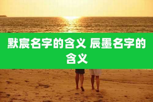 默宸名字的含义 辰墨名字的含义