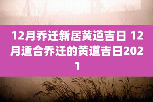 12月乔迁新居黄道吉日 12月适合乔迁的黄道吉日2021
