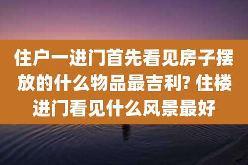 住户一进门首先看见房子摆放的什么物品最吉利? 住楼进门看见什么风景最好