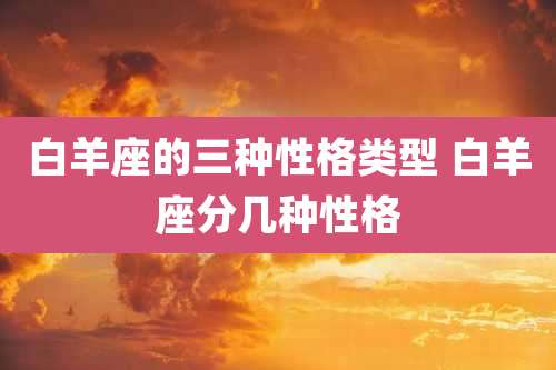 白羊座的三种性格类型 白羊座分几种性格