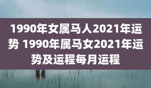 1990年女属马人2021年运势 1990年属马女2021年运势及运程每月运程