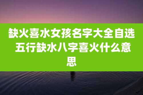 缺火喜水女孩名字大全自选 五行缺水八字喜火什么意思