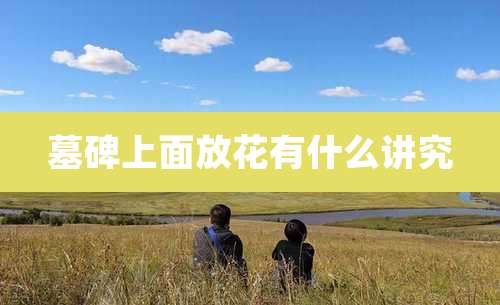 墓碑上面放花有什么讲究