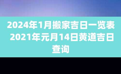 2024年1月搬家吉日一览表 2021年元月14日黄道吉日查询