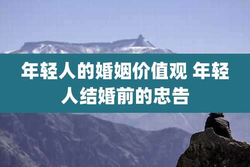 年轻人的婚姻价值观 年轻人结婚前的忠告