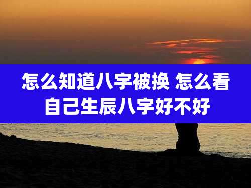 怎么知道八字被换 怎么看自己生辰八字好不好