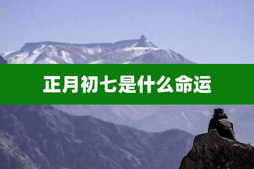 正月初七是什么命运