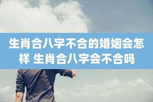 生肖合八字不合的婚姻会怎样 生肖合八字会不合吗