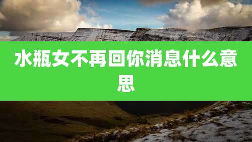 水瓶女不再回你消息什么意思