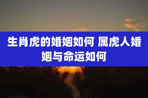 生肖虎的婚姻如何 属虎人婚姻与命运如何