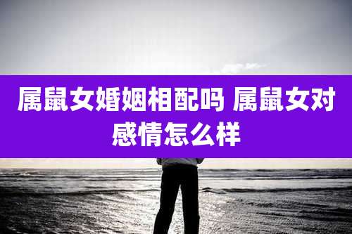 属鼠女婚姻相配吗 属鼠女对感情怎么样