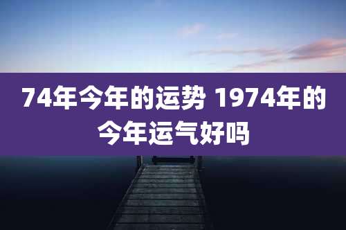 74年今年的运势 1974年的今年运气好吗