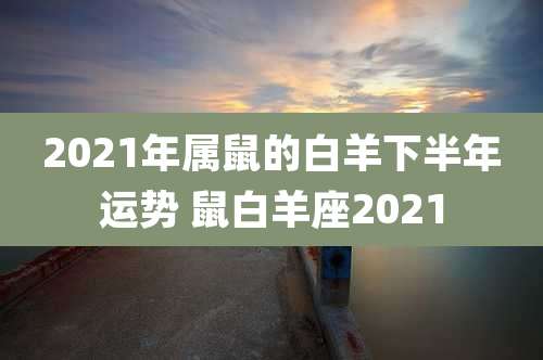 2021年属鼠的白羊下半年运势 鼠白羊座2021