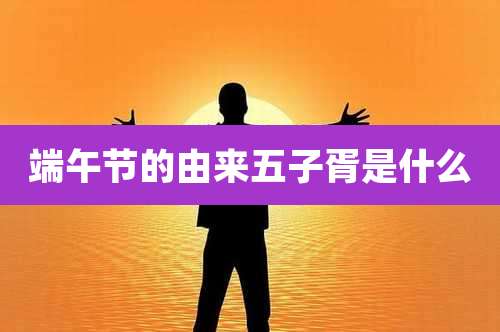 端午节的由来五子胥是什么