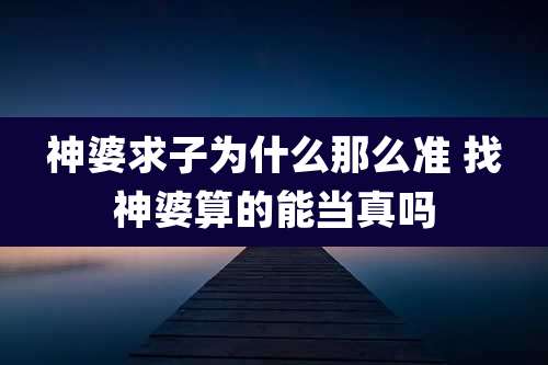神婆求子为什么那么准 找神婆算的能当真吗
