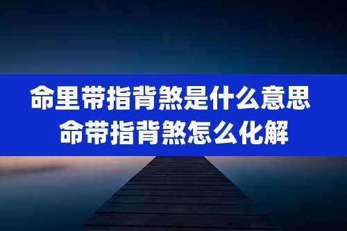 命里带指背煞是什么意思 命带指背煞怎么化解