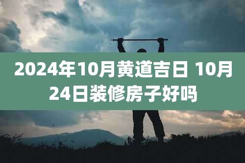 2024年10月黄道吉日 10月24日装修房子好吗