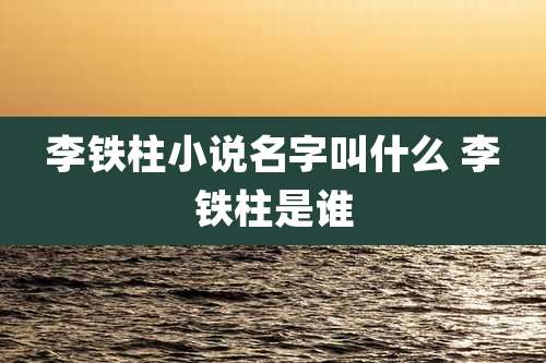 李铁柱小说名字叫什么 李铁柱是谁