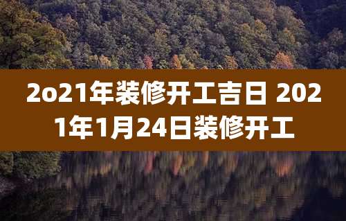 2o21年装修开工吉日 2021年1月24日装修开工