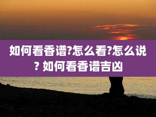 如何看香谱?怎么看?怎么说? 如何看香谱吉凶