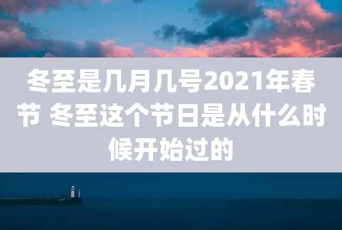冬至是几月几号2021年春节 冬至这个节日是从什么时候开始过的
