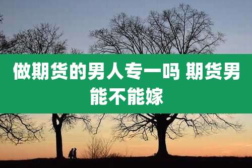 做期货的男人专一吗 期货男能不能嫁