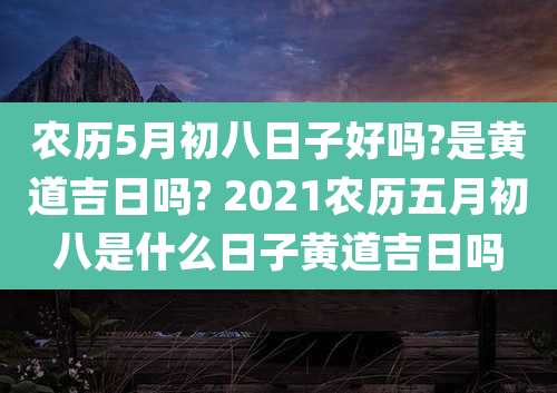 农历5月初八日子好吗?是黄道吉日吗? 2021农历五月初八是什么日子黄道吉日吗