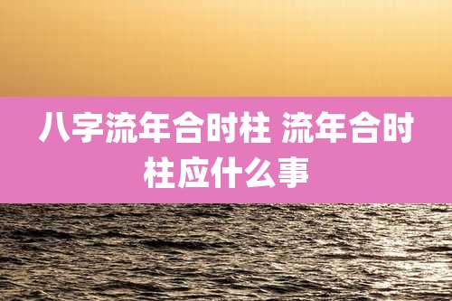 八字流年合时柱 流年合时柱应什么事
