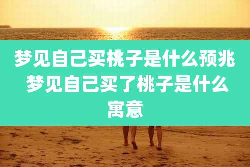 梦见自己买桃子是什么预兆 梦见自己买了桃子是什么寓意