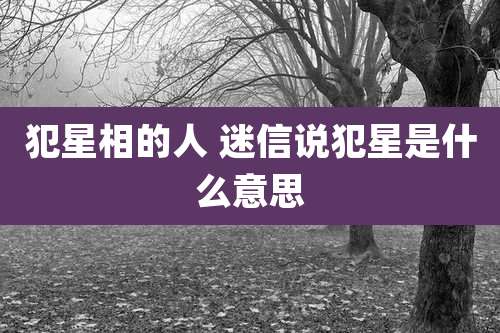 犯星相的人 迷信说犯星是什么意思