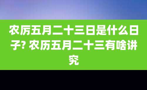农厉五月二十三日是什么日子? 农历五月二十三有啥讲究