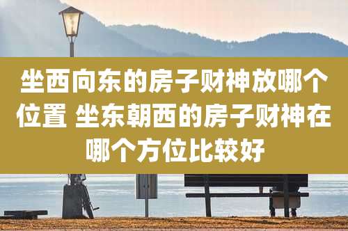 坐西向东的房子财神放哪个位置 坐东朝西的房子财神在哪个方位比较好
