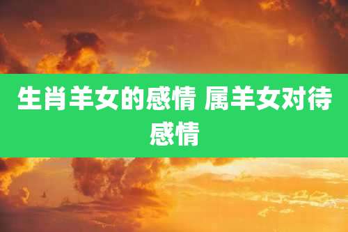 生肖羊女的感情 属羊女对待感情