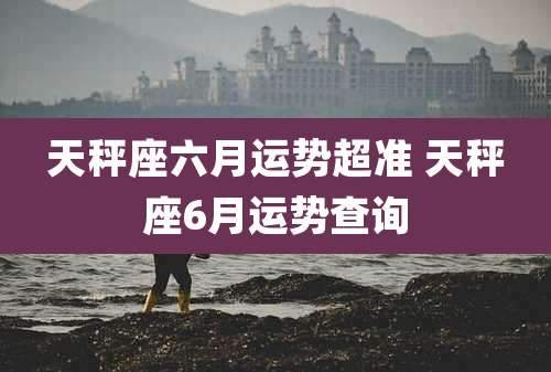 天秤座六月运势超准 天秤座6月运势查询