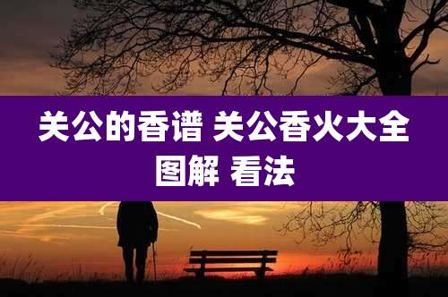 关公的香谱 关公香火大全图解 看法