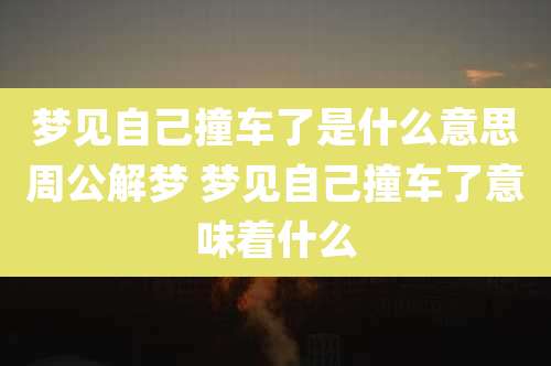 梦见自己撞车了是什么意思周公解梦 梦见自己撞车了意味着什么