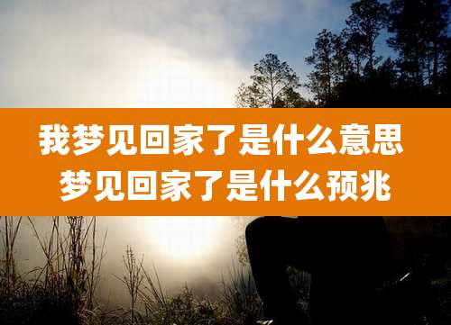我梦见回家了是什么意思 梦见回家了是什么预兆