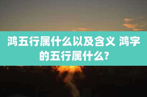 鸿五行属什么以及含义 鸿字的五行属什么?