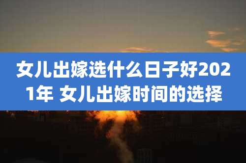 女儿出嫁选什么日子好2021年 女儿出嫁时间的选择