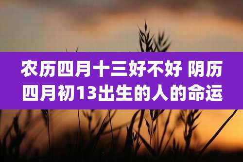 农历四月十三好不好 阴历四月初13出生的人的命运