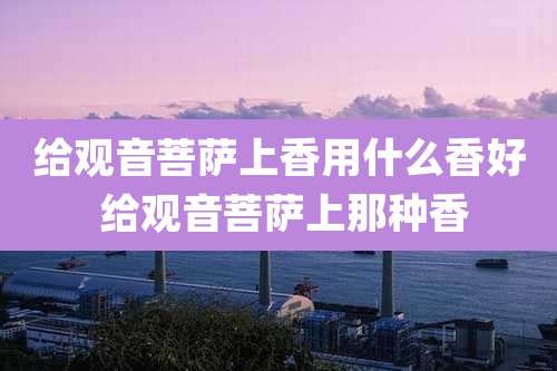 给观音菩萨上香用什么香好 给观音菩萨上那种香